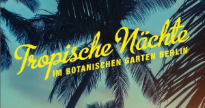 Tropische Nächte im Botanischen Garten Berlin