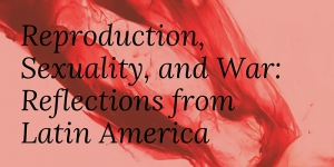 Reproduction, Sexuality, and War: Reflections from Latin America
